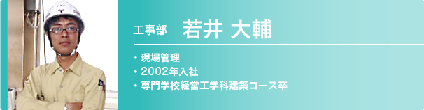 工事部　若井大輔　2002年入社 / 専門学校経営工学科建築コース卒