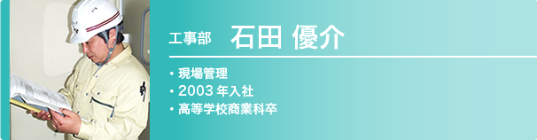 工事部　石田優介　2003年入社 / 高等学校商業科卒