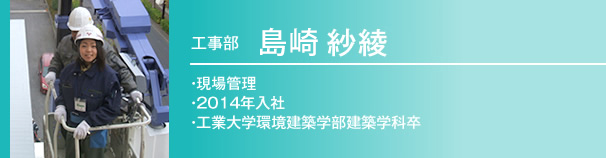 工事部　島崎紗綾　現場管理 / 2014年入社 / 工業大学工学部建築家卒